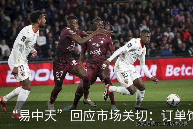 “易中天”回应市场关切：订单饱满，产能充足